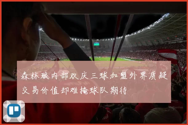 森林狼内部欢庆三球加盟外界质疑交易价值却难掩球队期待