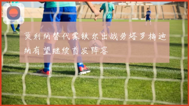 莫利纳替代蒙铁尔出战劳塔罗梅迪纳有望继续首发阵容