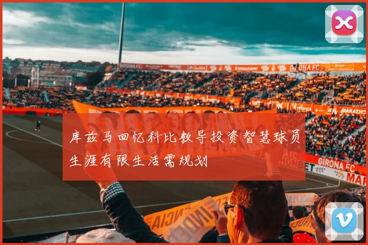 库兹马回忆科比教导投资智慧球员生涯有限生活需规划