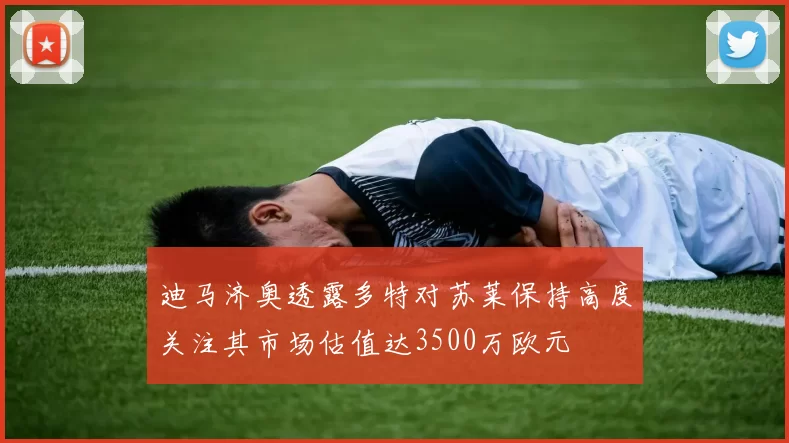 迪马济奥透露多特对苏莱保持高度关注其市场估值达3500万欧元