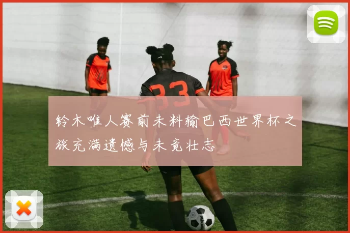 铃木唯人赛前未料输巴西世界杯之旅充满遗憾与未竟壮志