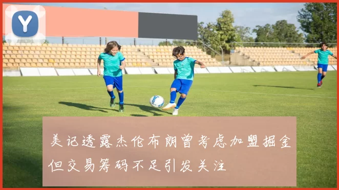 美记透露杰伦布朗曾考虑加盟掘金但交易筹码不足引发关注