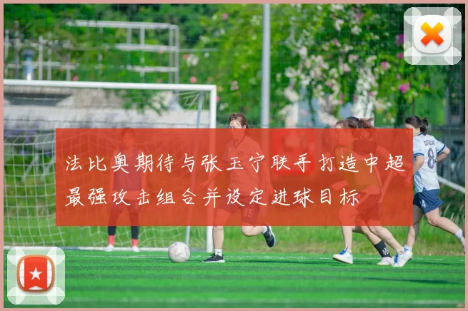 法比奥期待与张玉宁联手打造中超最强攻击组合并设定进球目标