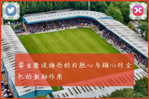 雷吉隆谈梅西的好胜心与雄心对全队的激励作用