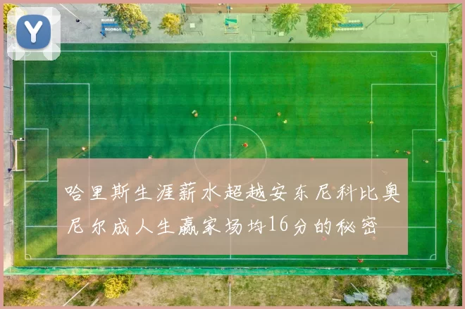 哈里斯生涯薪水超越安东尼科比奥尼尔成人生赢家场均16分的秘密
