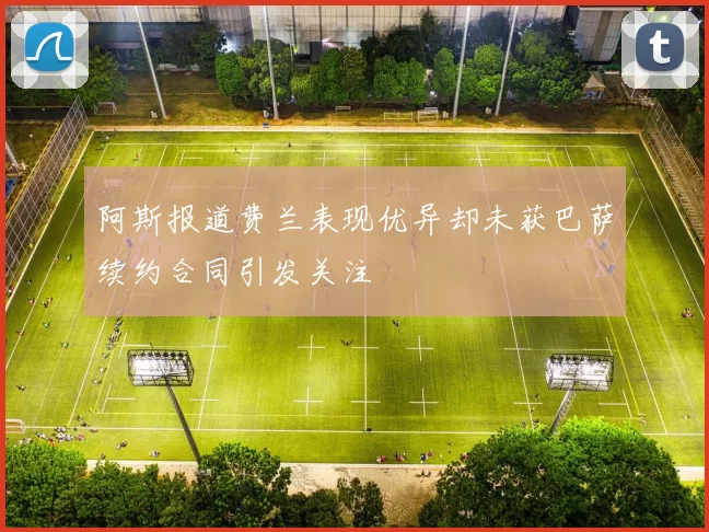 阿斯报道费兰表现优异却未获巴萨续约合同引发关注