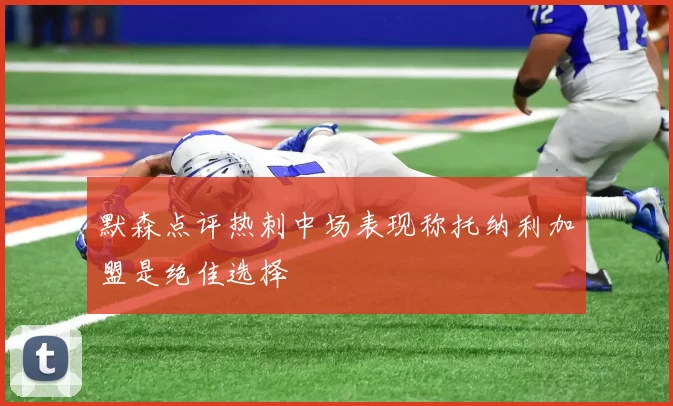 默森点评热刺中场表现称托纳利加盟是绝佳选择