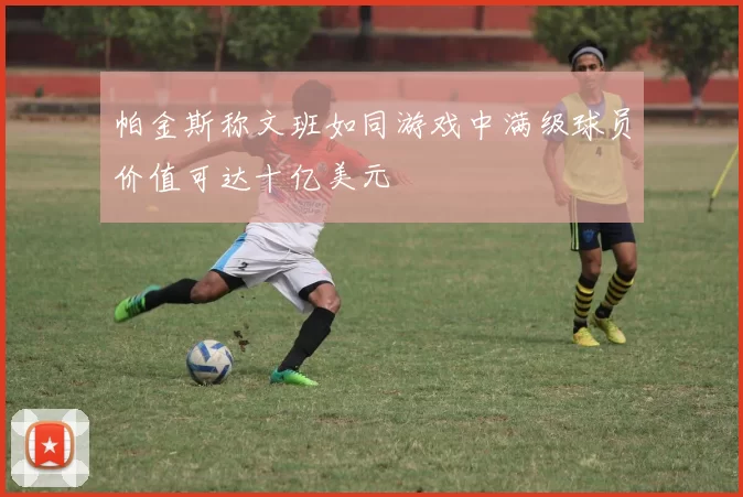 帕金斯称文班如同游戏中满级球员价值可达十亿美元
