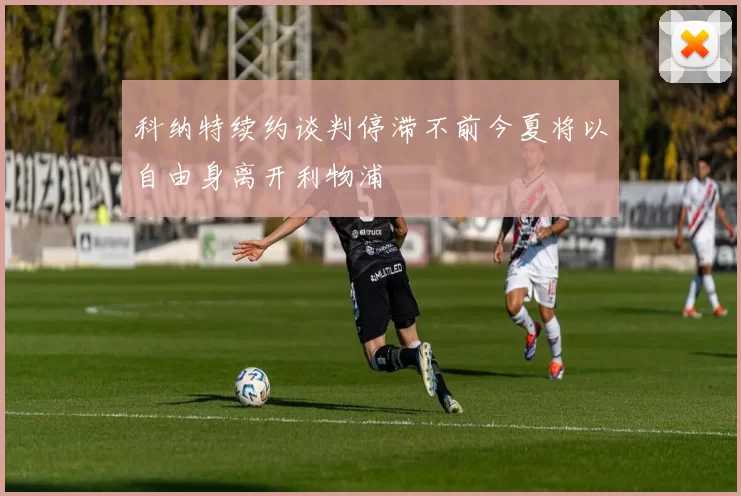 科纳特续约谈判停滞不前今夏将以自由身离开利物浦