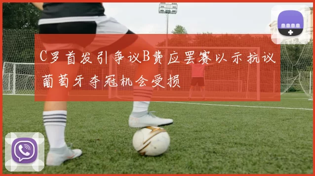C罗首发引争议B费应罢赛以示抗议葡萄牙夺冠机会受损
