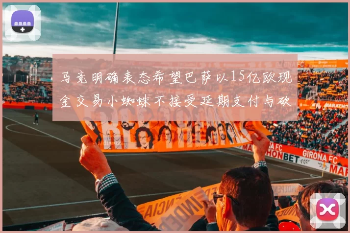 马竞明确表态希望巴萨以15亿欧现金交易小蜘蛛不接受延期支付与砍价