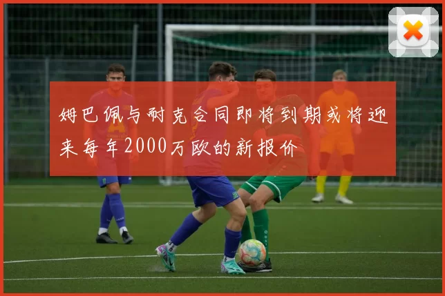 姆巴佩与耐克合同即将到期或将迎来每年2000万欧的新报价