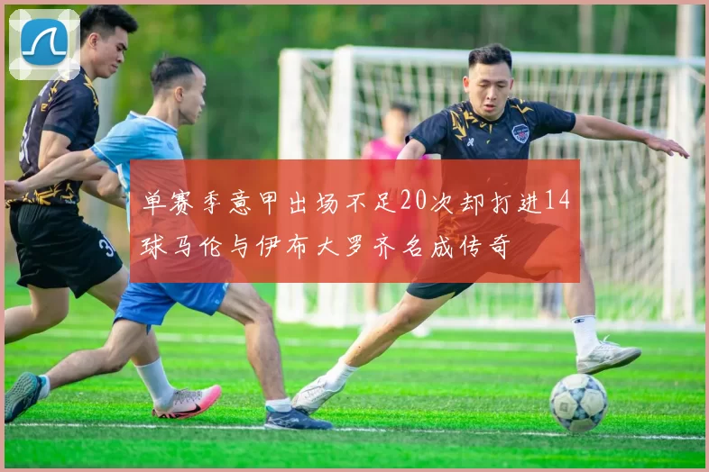 单赛季意甲出场不足20次却打进14球马伦与伊布大罗齐名成传奇